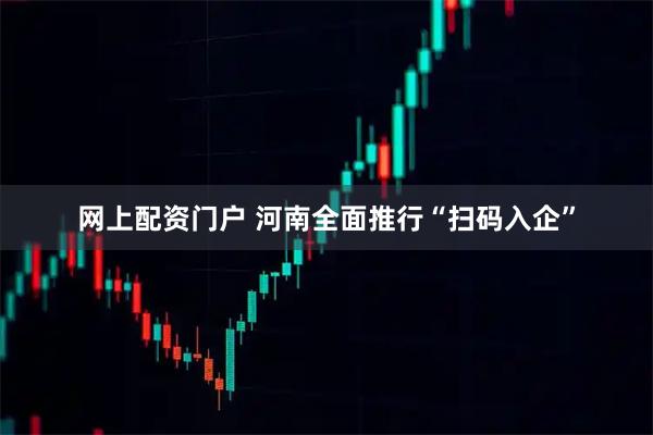 网上配资门户 河南全面推行“扫码入企”