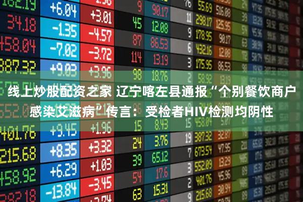 线上炒股配资之家 辽宁喀左县通报“个别餐饮商户感染艾滋病”传言：受检者HIV检测均阴性