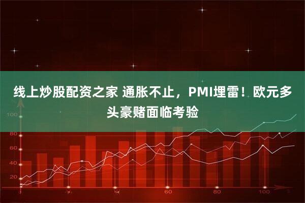 线上炒股配资之家 通胀不止，PMI埋雷！欧元多头豪赌面临考验