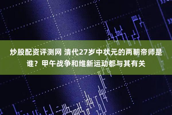 炒股配资评测网 清代27岁中状元的两朝帝师是谁？甲午战争和维新运动都与其有关