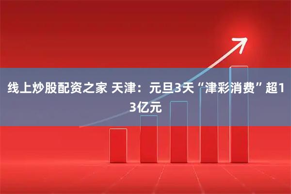 线上炒股配资之家 天津：元旦3天“津彩消费”超13亿元