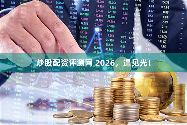 炒股配资评测网 2026，遇见光！
