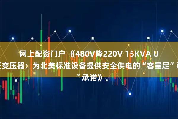 网上配资门户 《480V降220V 15KVA UL认证变压器：为北美标准设备提供安全供电的“容量足”承诺》
