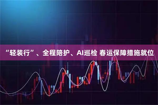 “轻装行”、全程陪护、AI巡检 春运保障措施就位