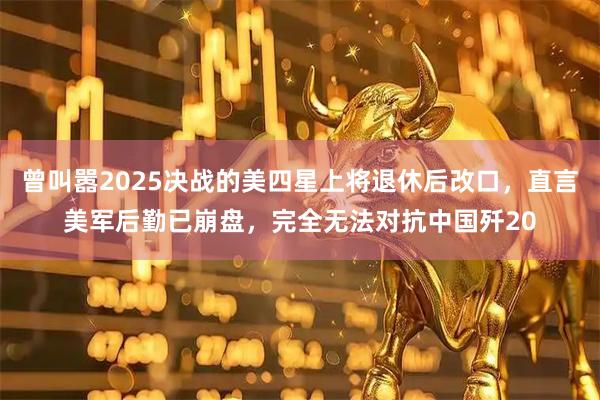 曾叫嚣2025决战的美四星上将退休后改口，直言美军后勤已崩盘，完全无法对抗中国歼20