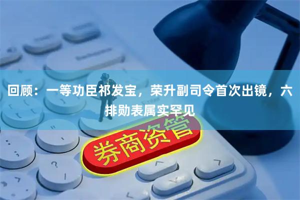 回顾：一等功臣祁发宝，荣升副司令首次出镜，六排勋表属实罕见